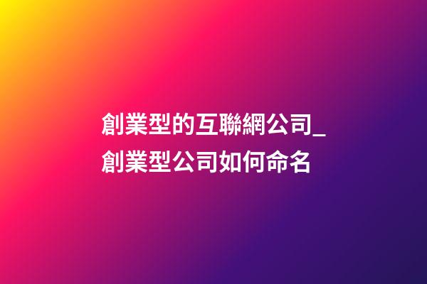 創業型的互聯網公司_創業型公司如何命名-第1張-公司起名-玄機派