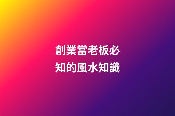 創業當老板必知的風水知識