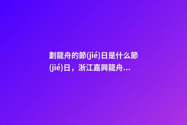 劃龍舟的節(jié)日是什么節(jié)日，浙江嘉興龍舟競渡迎端午-第1張-觀點-玄機(jī)派