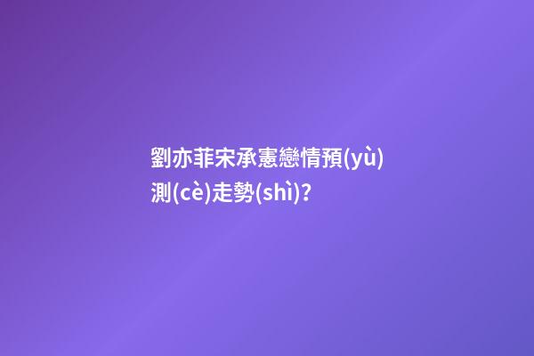 劉亦菲宋承憲戀情預(yù)測(cè)走勢(shì)？