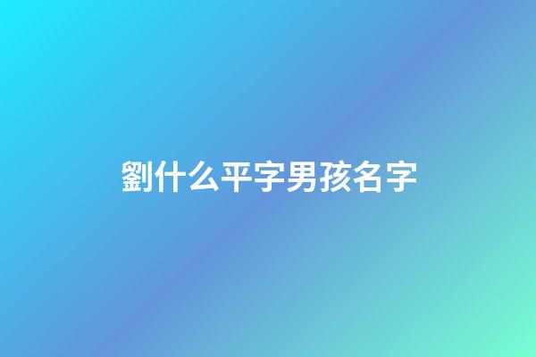 劉什么平字男孩名字(劉什么男孩名字好聽)-第1張-男孩起名-玄機派