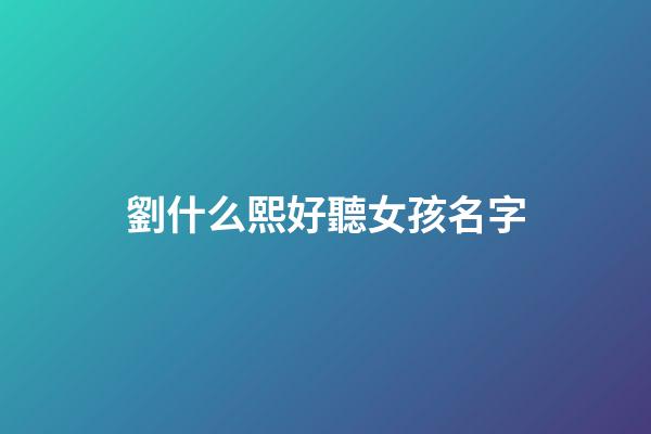 劉什么熙好聽女孩名字(劉熙取名字)-第1張-女孩起名-玄機派