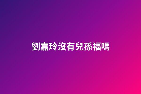 劉嘉玲沒有兒孫福嗎
