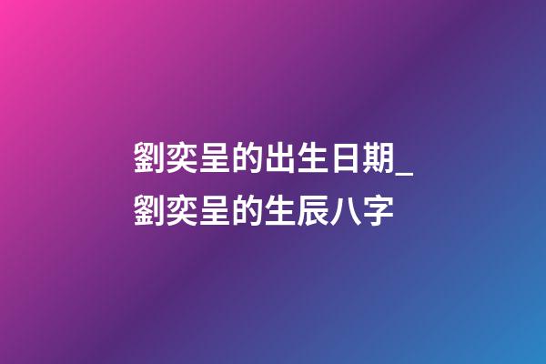 劉奕呈的出生日期_劉奕呈的生辰八字