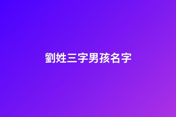 劉姓三字男孩名字(劉姓三個字最好聽男孩名字大全)-第1張-男孩起名-玄機派