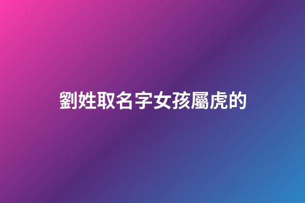 劉姓取名字女孩屬虎的(劉姓取名字女孩屬虎的名字大全)-第1張-女孩起名-玄機派