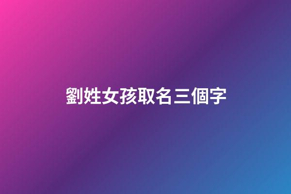劉姓女孩取名三個字(女孩名字姓劉3個字)-第1張-女孩起名-玄機派