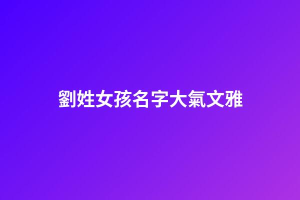 劉姓女孩名字大氣文雅(劉姓女孩優雅好聽名字2023年)-第1張-女孩起名-玄機派