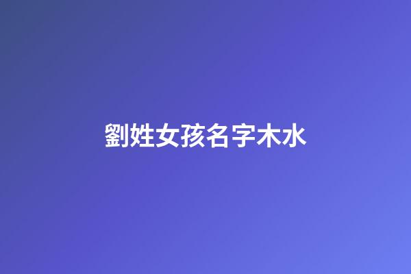 劉姓女孩名字木水(劉姓屬木的字大全女孩)-第1張-女孩起名-玄機派