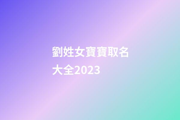 劉姓女寶寶取名大全2023(劉姓女寶寶取名大全2023年)-第1張-女孩起名-玄機(jī)派