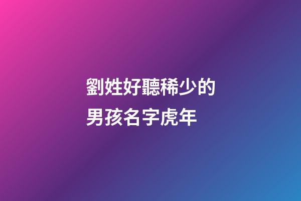 劉姓好聽稀少的男孩名字虎年(劉姓男孩虎年名字大全免費)-第1張-男孩起名-玄機派