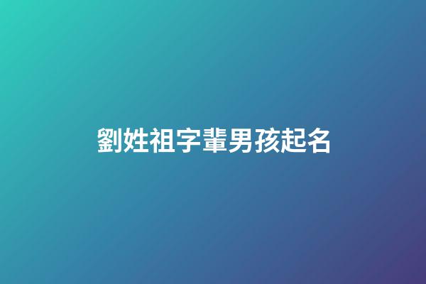 劉姓祖字輩男孩起名(劉姓祖字輩男孩起名字大全)-第1張-男孩起名-玄機(jī)派