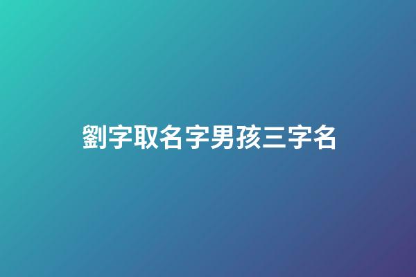 劉字取名字男孩三字名(劉姓男孩三個字)-第1張-男孩起名-玄機派