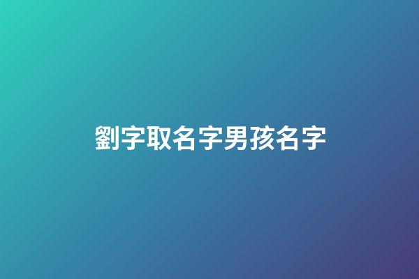 劉字取名字男孩名字(劉字取名字男孩名字兩個字)-第1張-男孩起名-玄機派