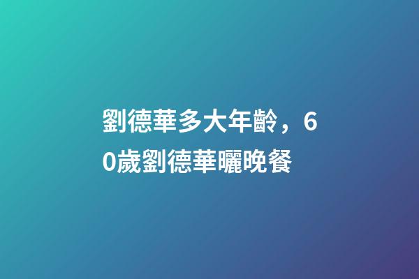 劉德華多大年齡，60歲劉德華曬晚餐-第1張-觀點-玄機派