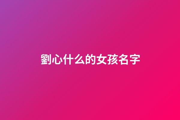劉心什么的女孩名字(劉心什么好聽女孩)-第1張-女孩起名-玄機派
