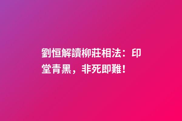 劉恒解讀柳莊相法：印堂青黑，非死即難！