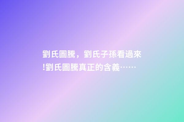 劉氏圖騰，劉氏子孫看過來!劉氏圖騰真正的含義……-第1張-觀點-玄機派