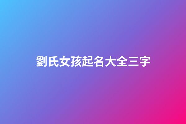 劉氏女孩起名大全三字(劉姓女孩名字高端大氣三個字)-第1張-女孩起名-玄機派