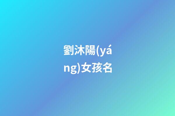 劉沐陽(yáng)女孩名(劉沐陽(yáng)這個(gè)名字怎么樣)-第1張-女孩起名-玄機(jī)派