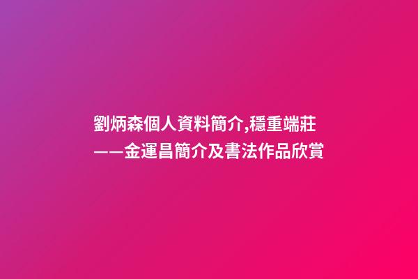 劉炳森個人資料簡介,穩重端莊——金運昌簡介及書法作品欣賞-第1張-觀點-玄機派
