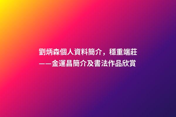 劉炳森個人資料簡介，穩重端莊——金運昌簡介及書法作品欣賞-第1張-觀點-玄機派