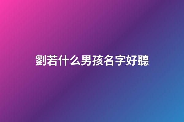 劉若什么男孩名字好聽(劉若什么男孩名字好聽點)-第1張-男孩起名-玄機派