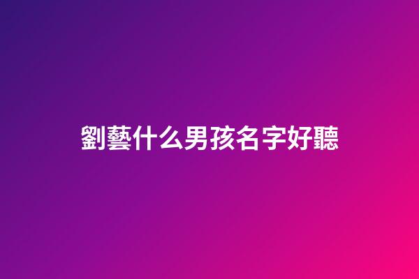劉藝什么男孩名字好聽(寶寶取名字劉藝什么)-第1張-男孩起名-玄機(jī)派