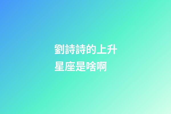 劉詩詩的上升星座是啥啊-第1張-星座運勢-玄機(jī)派