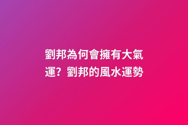 劉邦為何會擁有大氣運？劉邦的風水運勢