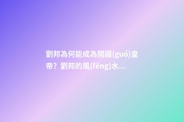 劉邦為何能成為開國(guó)皇帝？劉邦的風(fēng)水故事