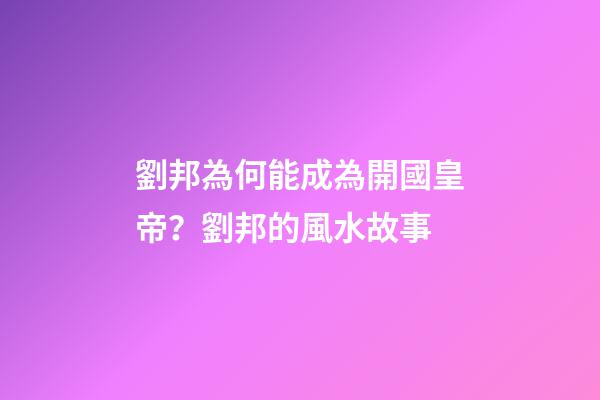 劉邦為何能成為開國皇帝？劉邦的風水故事