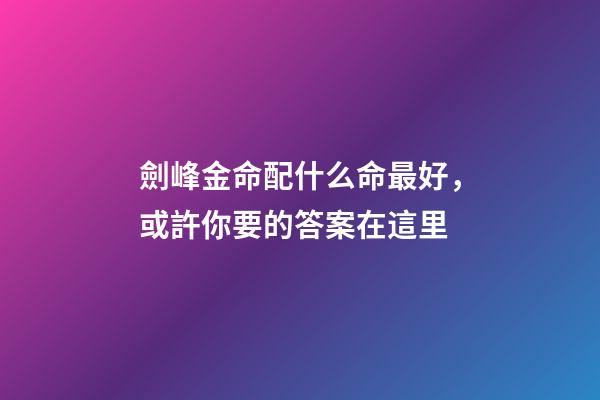 劍峰金命配什么命最好，或許你要的答案在這里
