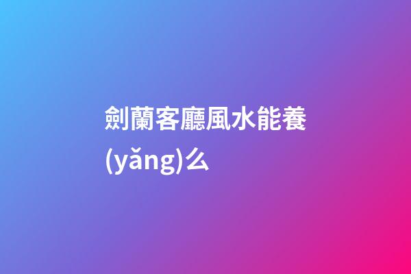劍蘭客廳風水能養(yǎng)么