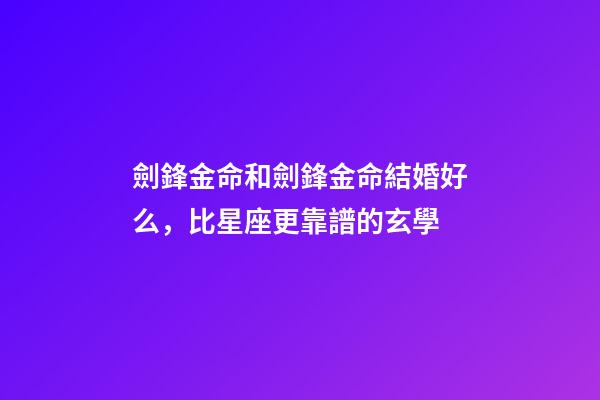 劍鋒金命和劍鋒金命結婚好么，比星座更靠譜的玄學-第1張-觀點-玄機派