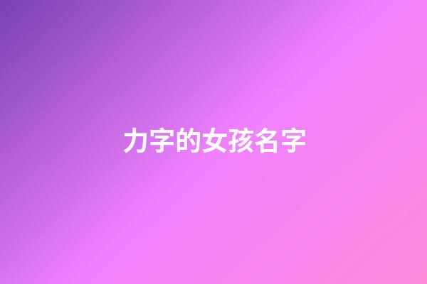 力字的女孩名字(力字的女孩名字有哪些)-第1張-女孩起名-玄機派