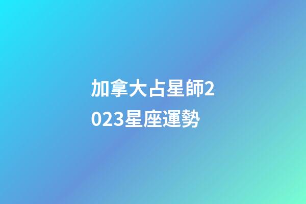 加拿大占星師2023星座運勢-第1張-星座運勢-玄機派