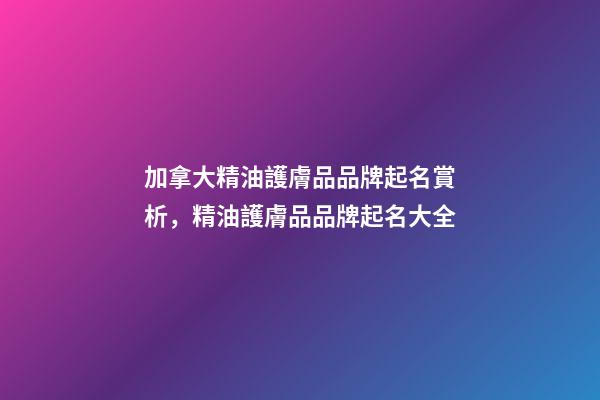 加拿大精油護膚品品牌起名賞析，精油護膚品品牌起名大全-第1張-商標起名-玄機派