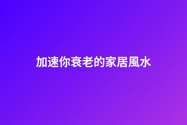 加速你衰老的家居風水