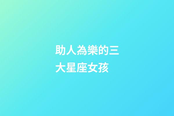 助人為樂的三大星座女孩-第1張-星座運勢-玄機派