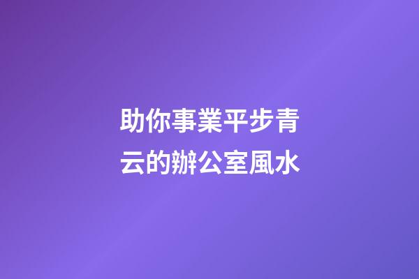 助你事業平步青云的辦公室風水