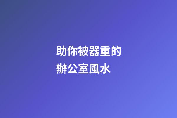 助你被器重的辦公室風水