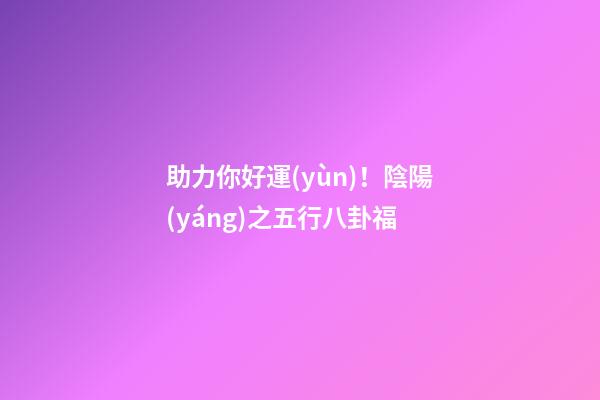助力你好運(yùn)！陰陽(yáng)之五行八卦福