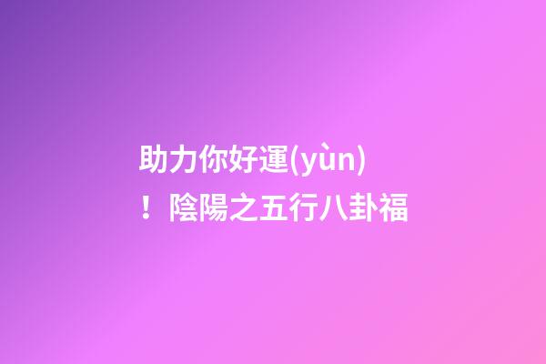 助力你好運(yùn)！陰陽之五行八卦福