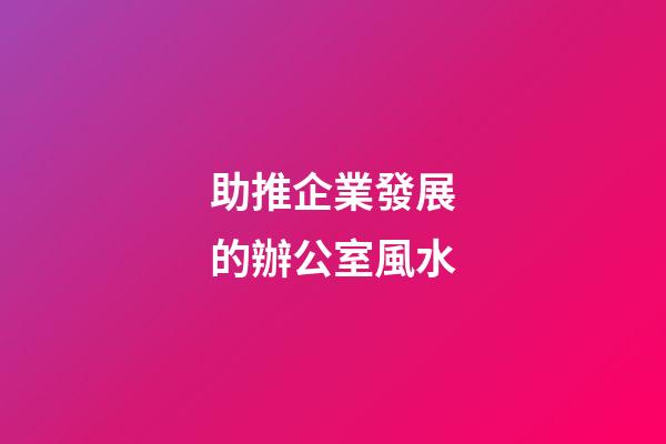 助推企業發展的辦公室風水