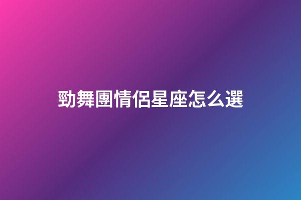 勁舞團情侶星座怎么選