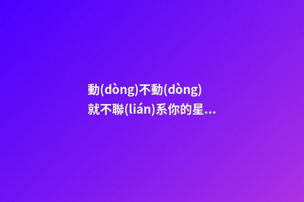 動(dòng)不動(dòng)就不聯(lián)系你的星座女人-第1張-星座運(yùn)勢-玄機(jī)派
