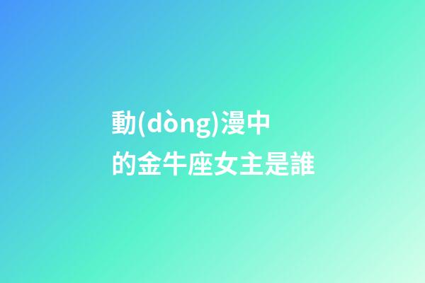 動(dòng)漫中的金牛座女主是誰-第1張-星座運(yùn)勢(shì)-玄機(jī)派