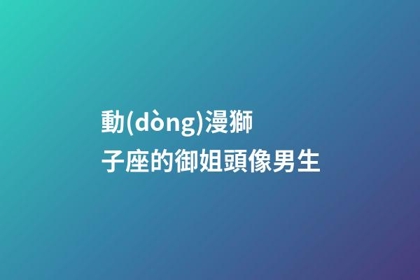 動(dòng)漫獅子座的御姐頭像男生-第1張-星座運(yùn)勢(shì)-玄機(jī)派