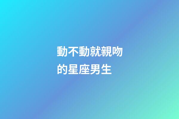 動不動就親吻的星座男生-第1張-星座運(yùn)勢-玄機(jī)派